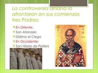 La controversia arriana la
afrontaron en sus comienzos
tres Padres:
 En Oriente:
 San Atanasio
 Dídimo el Ciego
 En Occidente:
 San Hilario de Poitiers
 