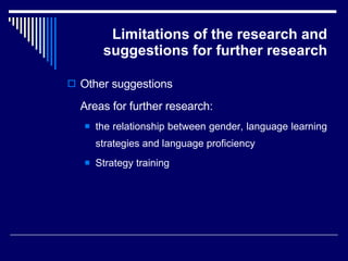 Limitations of the research and suggestions for further research Other suggestions Areas for further research: the relationship between gender, language learning strategies and language proficiency  Strategy training 