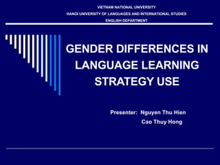 GENDER DIFFERENCES IN LANGUAGE LEARNING STRATEGY USE Presenter:  Nguyen Thu Hien   Cao Thuy Hong VIETNAM NATIONAL UNIVERSITY HANOI UNIVERSITY OF LANGUAGES AND INTERNATIONAL STUDIES ENGLISH DEPARTMENT 