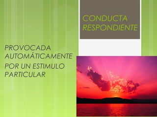 CONDUCTA
RESPONDIENTE
PROVOCADA
AUTOMÁTICAMENTE
POR UN ESTIMULO
PARTICULAR
 