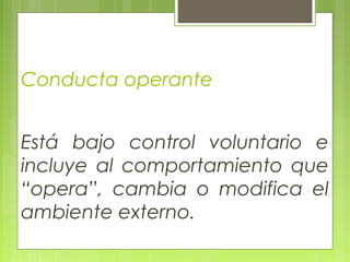 Conducta operante
Está bajo control voluntario e
incluye al comportamiento que
“opera”, cambia o modifica el
ambiente externo.
 
