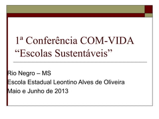 1ª Conferência COM-VIDA
“Escolas Sustentáveis”
Rio Negro – MS
Escola Estadual Leontino Alves de Oliveira
Maio e Junho de 2013
 