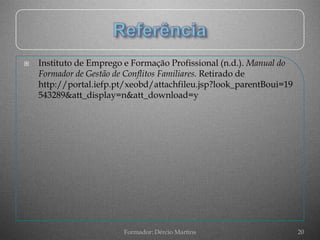    Instituto de Emprego e Formação Profissional (n.d.). Manual do
    Formador de Gestão de Conflitos Familiares. Retirado de
    http://portal.iefp.pt/xeobd/attachfileu.jsp?look_parentBoui=19
    543289&att_display=n&att_download=y




                        Formador: Dércio Martins                     20
 