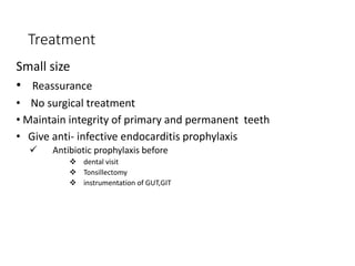 Treatment
Small size
• Reassurance
• No surgical treatment
• Maintain integrity of primary and permanent teeth
• Give anti- infective endocarditis prophylaxis
 Antibiotic prophylaxis before
 dental visit
 Tonsillectomy
 instrumentation of GUT,GIT
 