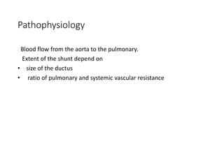 Pathophysiology
Blood flow from the aorta to the pulmonary.
Extent of the shunt depend on
• size of the ductus
• ratio of pulmonary and systemic vascular resistance
 