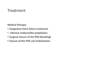 Treatment
Medical therapy:
• Congestive heart failure treatment
• infective endocarditis prophylaxis
• Surgical closure of the PDA (banding)
• Closure of the PDA coil embolization
 