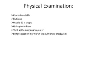Physical Examination:
Cyanosis variable
Clubbing
Usually S2 is single,
Quite precordium
Thrill at the pulmonary area(-+)
Systolic ejection murmur at the pulmonary area(LUSB)
 