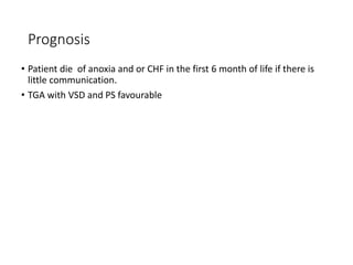 Prognosis
• Patient die of anoxia and or CHF in the first 6 month of life if there is
little communication.
• TGA with VSD and PS favourable
 
