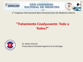 1° Congreso Internacional Ibero Panamericano de Medicina Interna
"Tratamiento Coadyuvante: Todo a
Todos?"
Dr. Adrián Charask
Prosecretario Sociedad Argentina de Cardiología
 