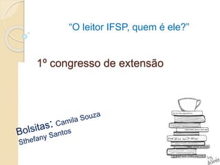1º congresso de extensão
“O leitor IFSP, quem é ele?”
 