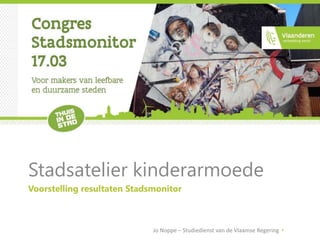 Voorstelling resultaten Stadsmonitor
Atelier kinderarmoede
17/03/2015Jo Noppe – Studiedienst van de Vlaamse Regering
 