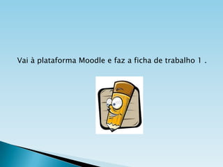 Vai à plataforma Moodle e faz a ficha de trabalho 1 .

 