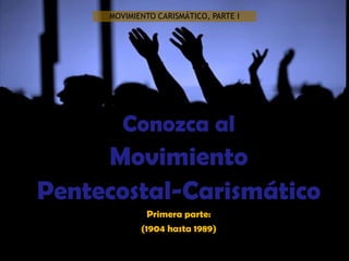 MOVIMIENTO CARISMÁTICO, PARTE I Conozca al  Movimiento  Pentecostal-Carismático Primera parte: (1904 hasta 1989) 