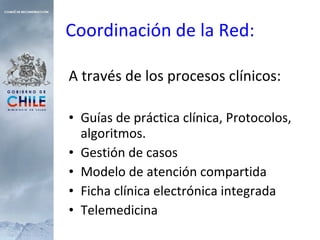 Coordinación de la Red: A través de los procesos clínicos: Guías de práctica clínica, Protocolos, algoritmos. Gestión de casos Modelo de atención compartida Ficha clínica electrónica integrada Telemedicina 