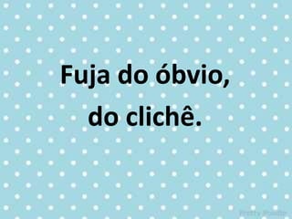 Fuja do óbvio,
do clichê.
 