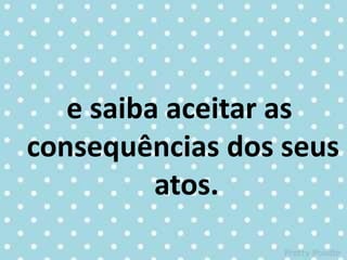 e saiba aceitar as
consequências dos seus
atos.
 