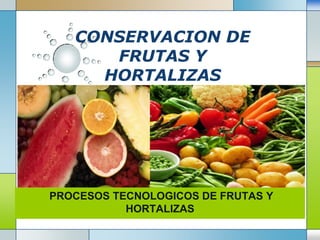 CONSERVACION DE
      FRUTAS Y
     HORTALIZAS




PROCESOS TECNOLOGICOS DE FRUTAS Y
             LOGO
           HORTALIZAS
 