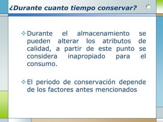 ¿Durante cuanto tiempo conservar?



  Durante el almacenamiento         se
   pueden alterar los atributos      de
   calidad, a partir de este punto   se
   considera   inapropiado   para     el
   consumo.

  El periodo de conservación depende
   de los factores antes mencionados
 