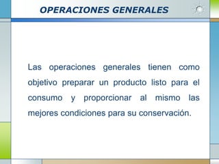 OPERACIONES GENERALES




Las operaciones generales tienen como
objetivo preparar un producto listo para el
consumo   y proporcionar    al mismo    las
mejores condiciones para su conservación.
 