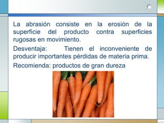 La abrasión consiste en la erosión de la
superficie del producto contra superficies
rugosas en movimiento.
Desventaja:       Tienen el inconveniente de
producir importantes pérdidas de materia prima.
Recomienda: productos de gran dureza
 