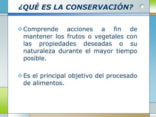 ¿QUÉ ES LA CONSERVACIÓN?


Comprende acciones a fin de
 mantener los frutos o vegetales con
 las propiedades deseadas o su
 naturaleza durante el mayor tiempo
 posible.

Es el principal objetivo del procesado
 de alimentos.
 