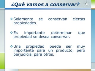 ¿Qué vamos a conservar?


Solamente se     conservan      ciertas
 propiedades.

Es    importante   determinar      que
 propiedad se desea conservar.

Una propiedad puede ser muy
 importante para un producto, pero
 perjudicial para otros.
 