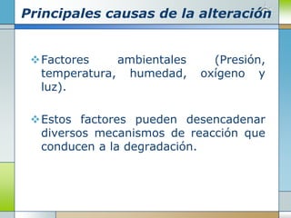 Principales causas de la alteración


 Factores    ambientales     (Presión,
  temperatura, humedad,     oxígeno y
  luz).

 Estos factores pueden desencadenar
  diversos mecanismos de reacción que
  conducen a la degradación.
 