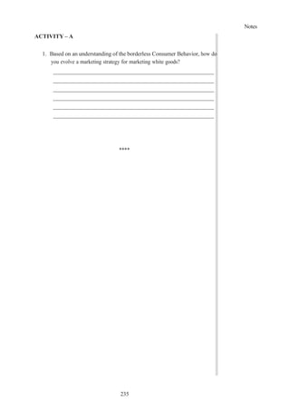 Notes
235
ACTIVITY – A
1. Based on an understanding of the borderless Consumer Behavior, how do
you evolve a marketing strategy for marketing white goods?
****
 