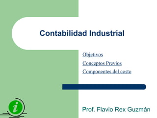 Contabilidad Industrial

           Objetivos
           Conceptos Previos
           Componentes del costo




           Prof. Flavio Rex Guzmán
 