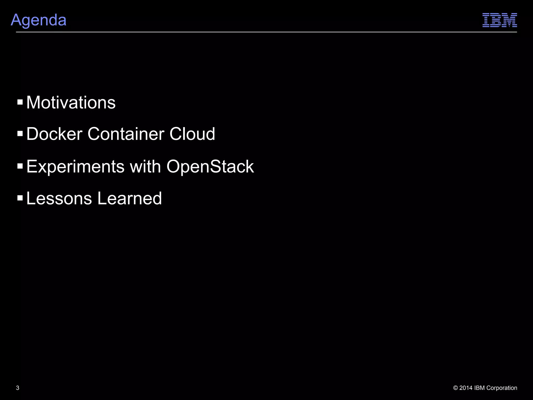 © 2014 IBM Corporation
Agenda
§ Motivations
§ Docker Container Cloud
§ Experiments with OpenStack
§ Lessons Learned
3
 