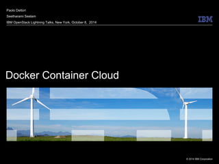 © 2014 IBM Corporation
Docker Container Cloud
Paolo Dettori
Seetharami Seelam
IBM OpenStack Lightning Talks, New York, October 8, 2014
 
