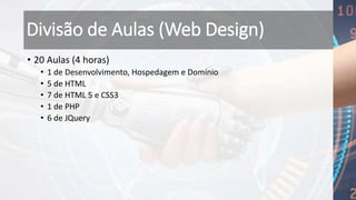 Divisão de Aulas (Web Design)
• 20 Aulas (4 horas)
• 1 de Desenvolvimento, Hospedagem e Domínio
• 5 de HTML
• 7 de HTML 5 e CSS3
• 1 de PHP
• 6 de JQuery
 