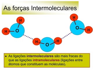 As forças Intermoleculares
 As ligações intermoleculares são mais fracas do
que as ligações intramoleculares (ligações entre
átomos que constituem as moléculas).
O
H
H
H
H
O
O
H
H
 