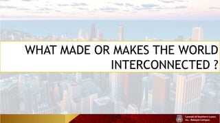 WHAT MADE OR MAKES THE WORLD
INTERCONNECTED ?
 