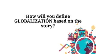 How will you define
GLOBALIZATION based on the
story?
 