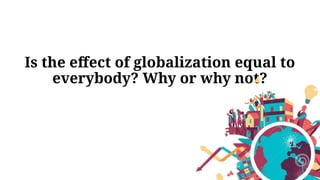 Is the effect of globalization equal to
everybody? Why or why not?
 