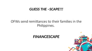 GUESS THE –SCAPE!!!
OFWs send remittances to their families in the
Philippines.
FINANCESCAPE
 