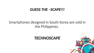 GUESS THE –SCAPE!!!
Smartphones designed in South Korea are sold in
the Philippines.
TECHNOSCAPE
 