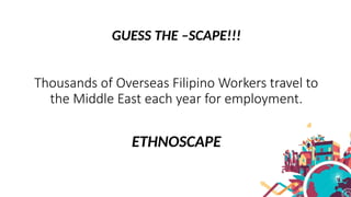 GUESS THE –SCAPE!!!
Thousands of Overseas Filipino Workers travel to
the Middle East each year for employment.
ETHNOSCAPE
 