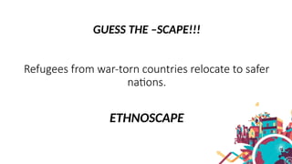 GUESS THE –SCAPE!!!
Refugees from war-torn countries relocate to safer
nations.
ETHNOSCAPE
 