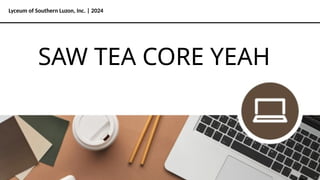 Lyceum of Southern Luzon, Inc. | 2024
SAW TEA CORE YEAH
 