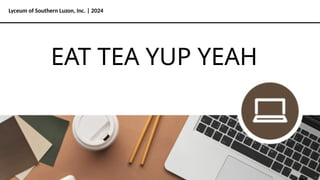 Lyceum of Southern Luzon, Inc. | 2024
EAT TEA YUP YEAH
 