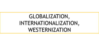 GLOBALIZATION,
INTERNATIONALIZATION,
WESTERNIZATION
 