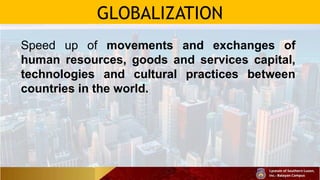 GLOBALIZATION
Speed up of movements and exchanges of
human resources, goods and services capital,
technologies and cultural practices between
countries in the world.
 