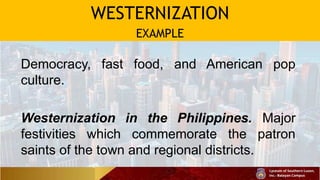 WESTERNIZATION
EXAMPLE
Democracy, fast food, and American pop
culture.
Westernization in the Philippines. Major
festivities which commemorate the patron
saints of the town and regional districts.
 