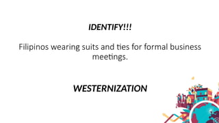 IDENTIFY!!!
Filipinos wearing suits and ties for formal business
meetings.
WESTERNIZATION
 