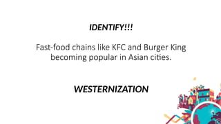 IDENTIFY!!!
Fast-food chains like KFC and Burger King
becoming popular in Asian cities.
WESTERNIZATION
 
