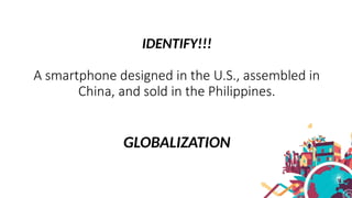 IDENTIFY!!!
A smartphone designed in the U.S., assembled in
China, and sold in the Philippines.
GLOBALIZATION
 