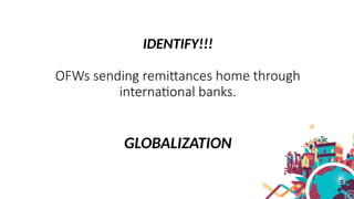 IDENTIFY!!!
OFWs sending remittances home through
international banks.
GLOBALIZATION
 