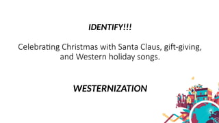 IDENTIFY!!!
Celebrating Christmas with Santa Claus, gift-giving,
and Western holiday songs.
WESTERNIZATION
 